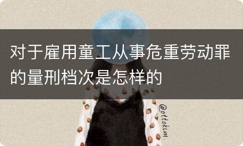 对于雇用童工从事危重劳动罪的量刑档次是怎样的
