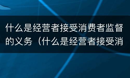 什么是经营者接受消费者监督的义务（什么是经营者接受消费者监督的义务）