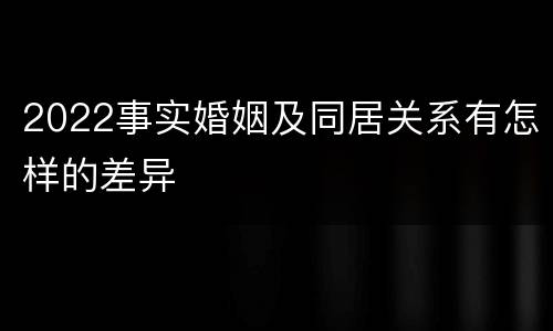 2022事实婚姻及同居关系有怎样的差异