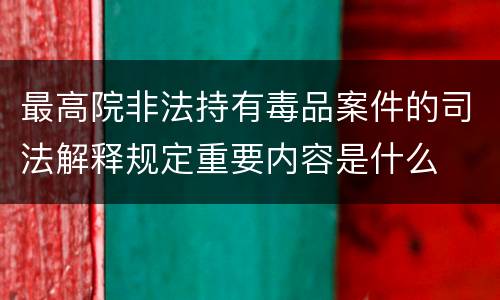 最高院非法持有毒品案件的司法解释规定重要内容是什么