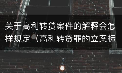 关于高利转贷案件的解释会怎样规定（高利转贷罪的立案标准是什么）