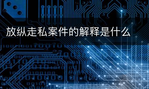 放纵走私案件的解释是什么