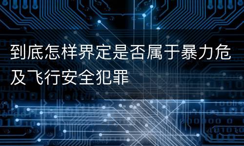 到底怎样界定是否属于暴力危及飞行安全犯罪