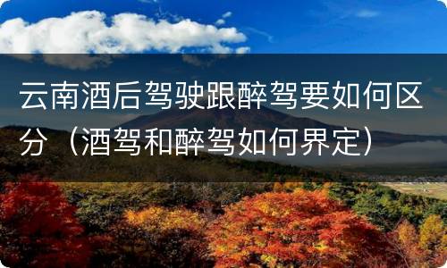 云南酒后驾驶跟醉驾要如何区分（酒驾和醉驾如何界定）