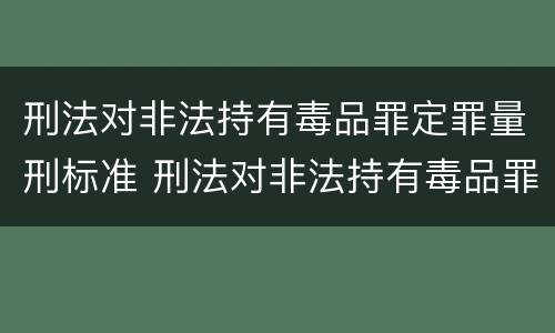 刑法对非法持有毒品罪定罪量刑标准 刑法对非法持有毒品罪定罪量刑标准是多少