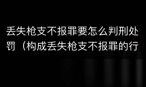 丢失枪支不报罪要怎么判刑处罚（构成丢失枪支不报罪的行为）