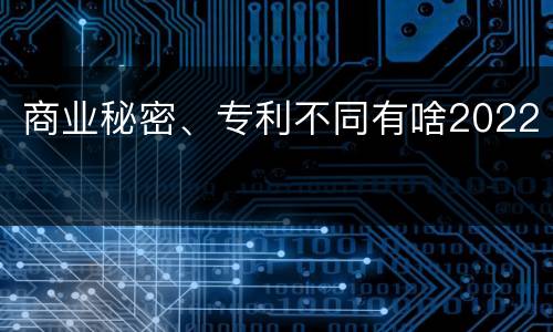 商业秘密、专利不同有啥2022