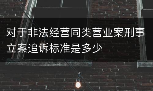 对于非法经营同类营业案刑事立案追诉标准是多少
