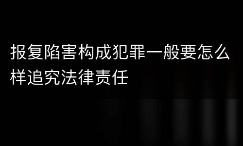 报复陷害构成犯罪一般要怎么样追究法律责任