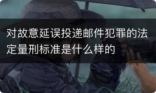 对故意延误投递邮件犯罪的法定量刑标准是什么样的