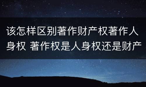 该怎样区别著作财产权著作人身权 著作权是人身权还是财产权