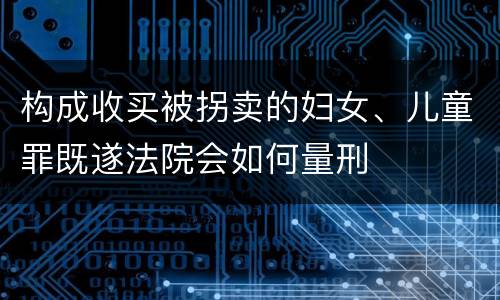 构成收买被拐卖的妇女、儿童罪既遂法院会如何量刑