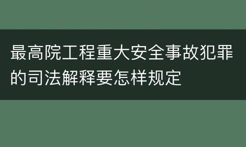 最高院工程重大安全事故犯罪的司法解释要怎样规定