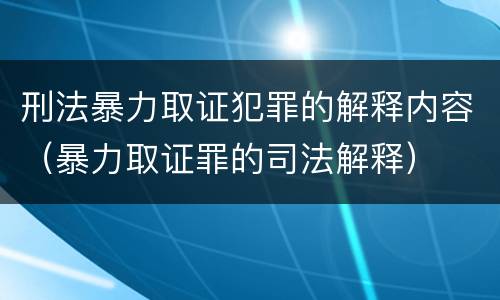 刑法暴力取证犯罪的解释内容（暴力取证罪的司法解释）