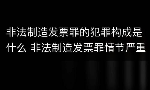 非法制造发票罪的犯罪构成是什么 非法制造发票罪情节严重的