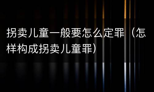 拐卖儿童一般要怎么定罪（怎样构成拐卖儿童罪）
