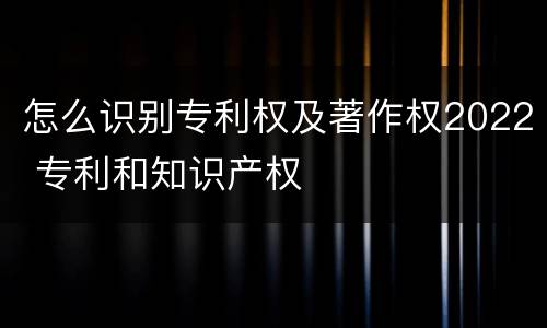 怎么识别专利权及著作权2022 专利和知识产权