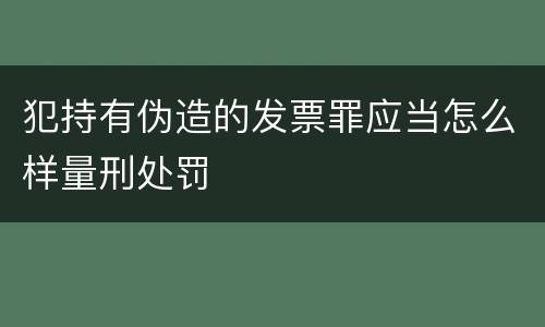 犯持有伪造的发票罪应当怎么样量刑处罚