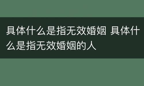 具体什么是指无效婚姻 具体什么是指无效婚姻的人
