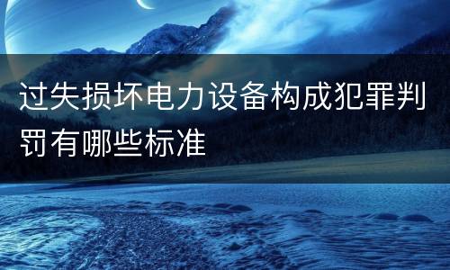 过失损坏电力设备构成犯罪判罚有哪些标准