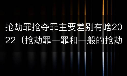 抢劫罪抢夺罪主要差别有啥2022（抢劫罪一罪和一般的抢劫罪）
