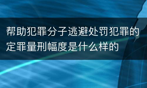 帮助犯罪分子逃避处罚犯罪的定罪量刑幅度是什么样的