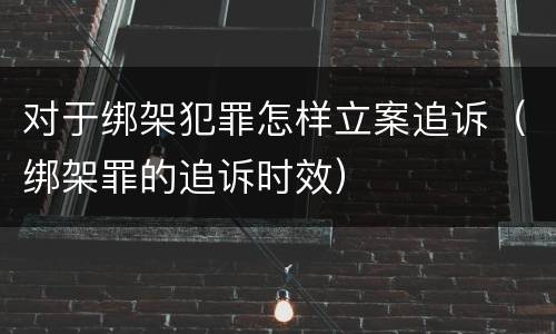 对于绑架犯罪怎样立案追诉（绑架罪的追诉时效）