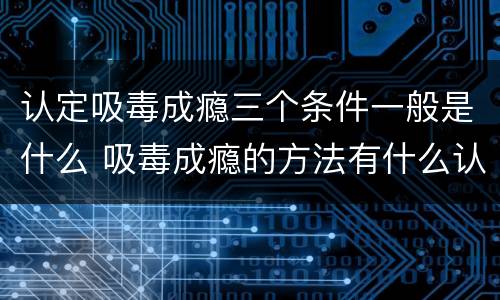 认定吸毒成瘾三个条件一般是什么 吸毒成瘾的方法有什么认定
