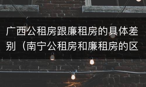 广西公租房跟廉租房的具体差别（南宁公租房和廉租房的区别）