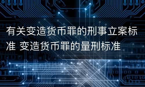 有关变造货币罪的刑事立案标准 变造货币罪的量刑标准
