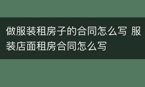 做服装租房子的合同怎么写 服装店面租房合同怎么写