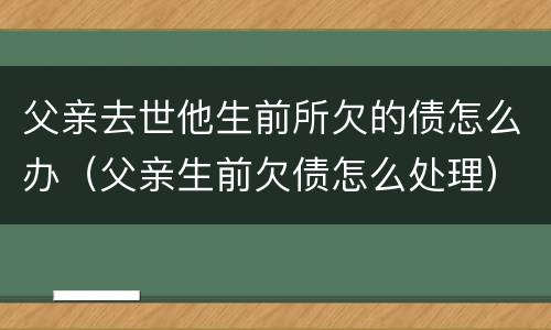 父亲去世他生前所欠的债怎么办（父亲生前欠债怎么处理）