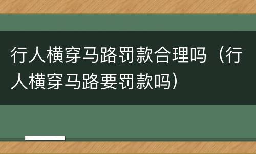 行人横穿马路罚款合理吗（行人横穿马路要罚款吗）