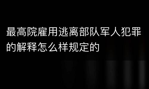 最高院雇用逃离部队军人犯罪的解释怎么样规定的