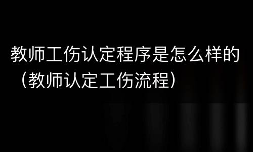 教师工伤认定程序是怎么样的（教师认定工伤流程）