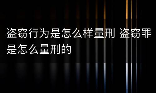 盗窃行为是怎么样量刑 盗窃罪是怎么量刑的