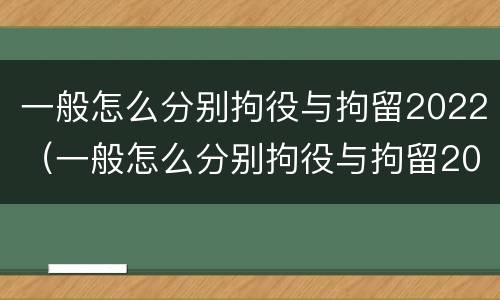 一般怎么分别拘役与拘留2022（一般怎么分别拘役与拘留2022级）
