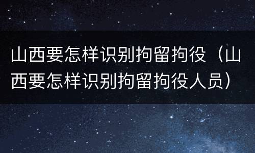 山西要怎样识别拘留拘役（山西要怎样识别拘留拘役人员）