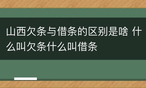 山西欠条与借条的区别是啥 什么叫欠条什么叫借条