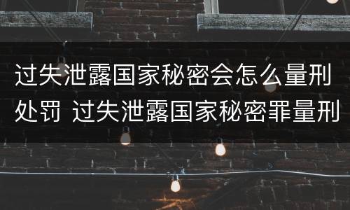 过失泄露国家秘密会怎么量刑处罚 过失泄露国家秘密罪量刑标准