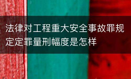 法律对工程重大安全事故罪规定定罪量刑幅度是怎样