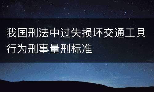 我国刑法中过失损坏交通工具行为刑事量刑标准