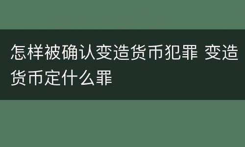 怎样被确认变造货币犯罪 变造货币定什么罪