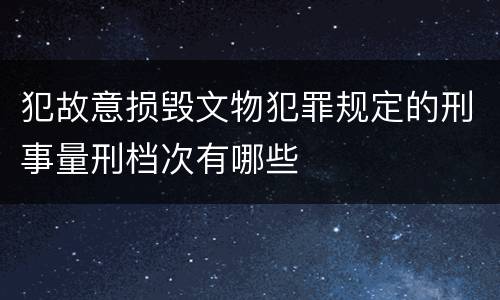 犯故意损毁文物犯罪规定的刑事量刑档次有哪些