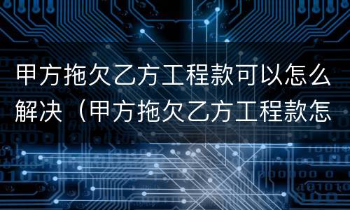 甲方拖欠乙方工程款可以怎么解决（甲方拖欠乙方工程款怎么办）