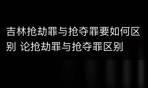 吉林抢劫罪与抢夺罪要如何区别 论抢劫罪与抢夺罪区别