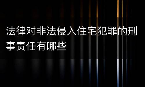 法律对非法侵入住宅犯罪的刑事责任有哪些