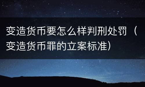 变造货币要怎么样判刑处罚（变造货币罪的立案标准）
