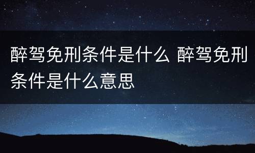 醉驾免刑条件是什么 醉驾免刑条件是什么意思