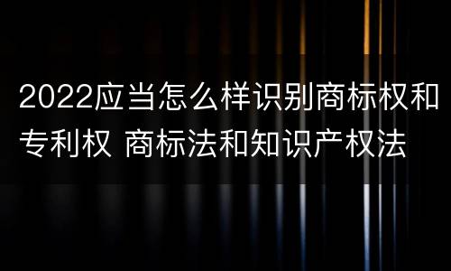 2022应当怎么样识别商标权和专利权 商标法和知识产权法